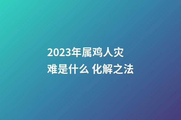 2023年属鸡人灾难是什么 化解之法